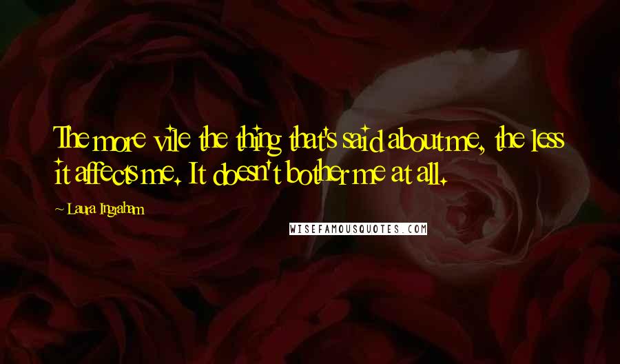 Laura Ingraham Quotes: The more vile the thing that's said about me, the less it affects me. It doesn't bother me at all.