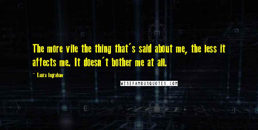 Laura Ingraham Quotes: The more vile the thing that's said about me, the less it affects me. It doesn't bother me at all.
