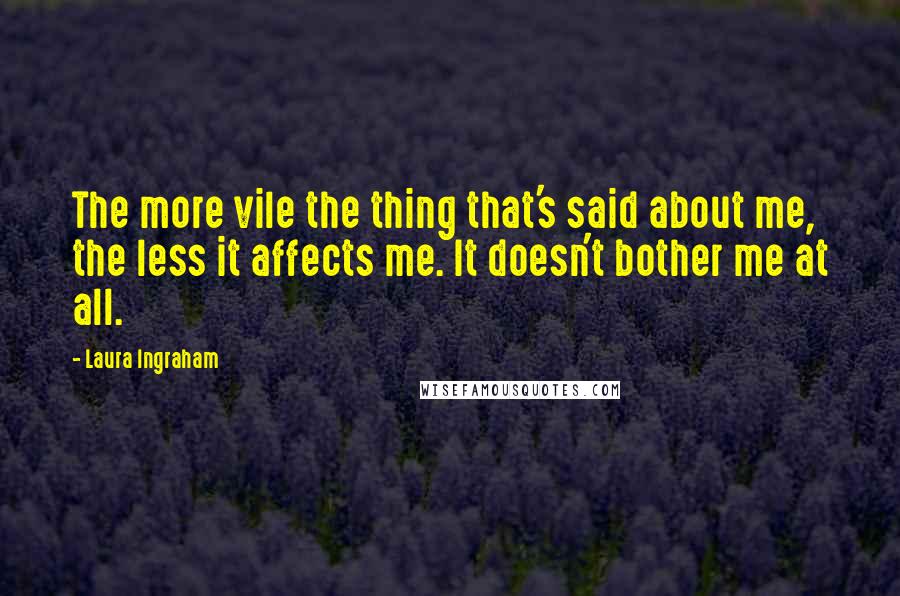 Laura Ingraham Quotes: The more vile the thing that's said about me, the less it affects me. It doesn't bother me at all.