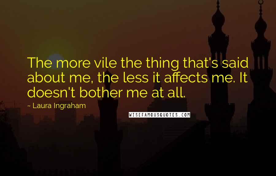 Laura Ingraham Quotes: The more vile the thing that's said about me, the less it affects me. It doesn't bother me at all.