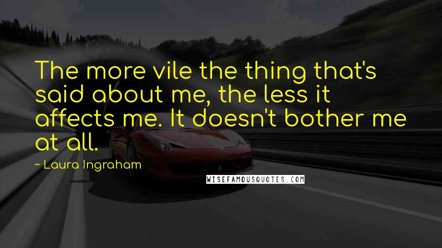 Laura Ingraham Quotes: The more vile the thing that's said about me, the less it affects me. It doesn't bother me at all.