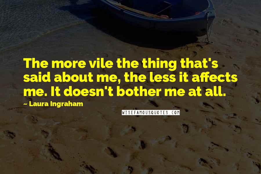 Laura Ingraham Quotes: The more vile the thing that's said about me, the less it affects me. It doesn't bother me at all.
