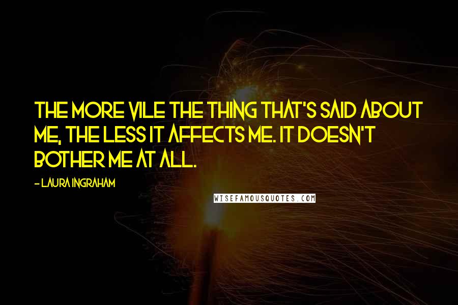 Laura Ingraham Quotes: The more vile the thing that's said about me, the less it affects me. It doesn't bother me at all.