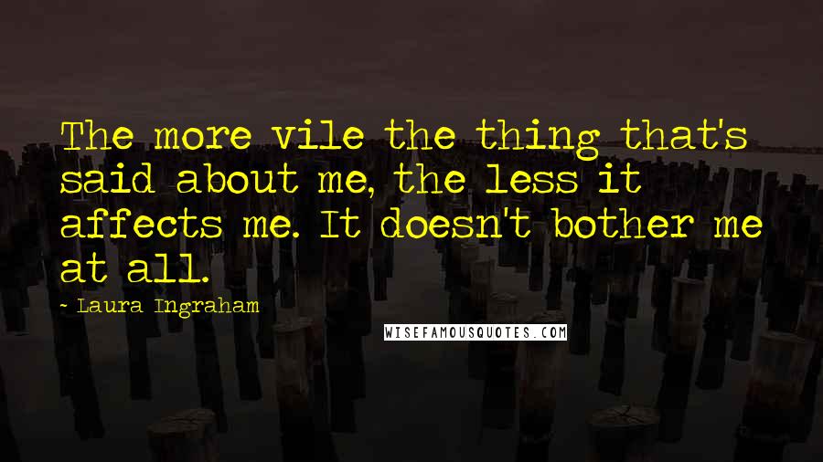 Laura Ingraham Quotes: The more vile the thing that's said about me, the less it affects me. It doesn't bother me at all.