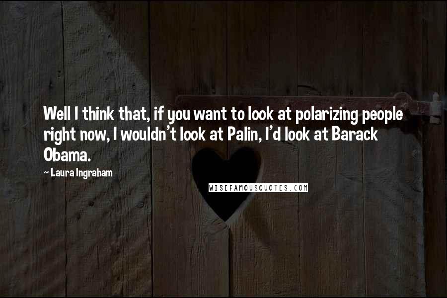 Laura Ingraham Quotes: Well I think that, if you want to look at polarizing people right now, I wouldn't look at Palin, I'd look at Barack Obama.