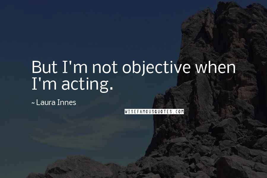 Laura Innes Quotes: But I'm not objective when I'm acting.