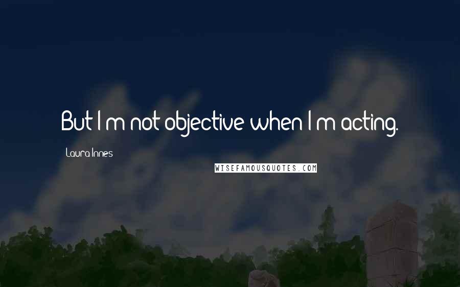 Laura Innes Quotes: But I'm not objective when I'm acting.