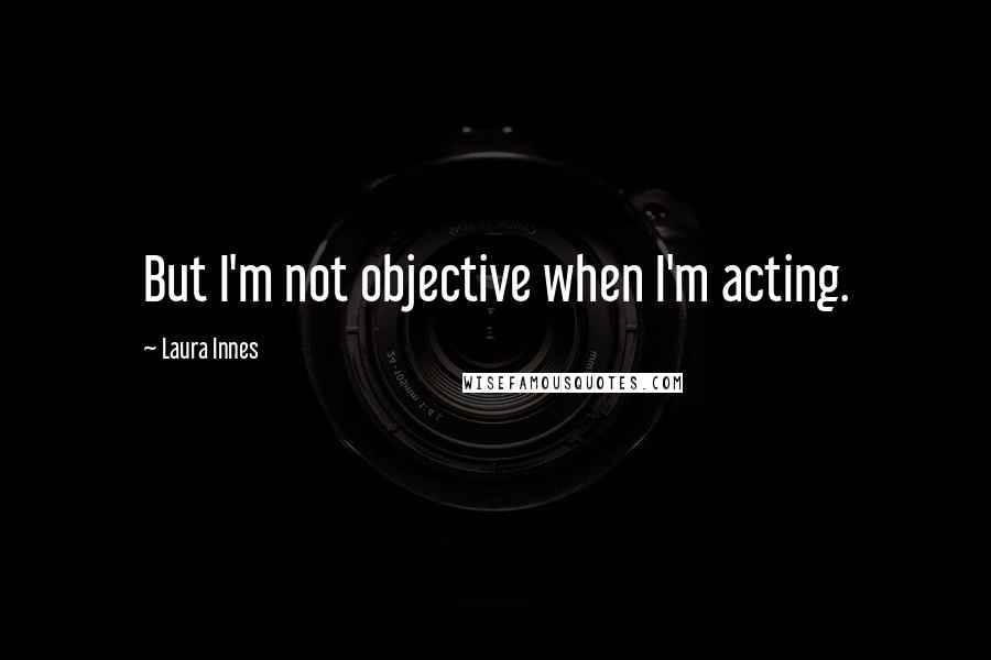 Laura Innes Quotes: But I'm not objective when I'm acting.