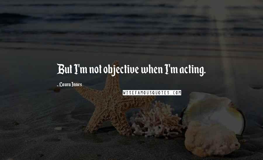 Laura Innes Quotes: But I'm not objective when I'm acting.