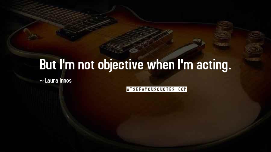 Laura Innes Quotes: But I'm not objective when I'm acting.