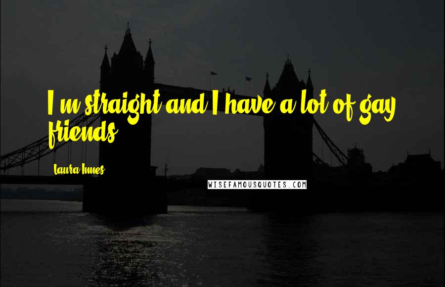 Laura Innes Quotes: I'm straight and I have a lot of gay friends.