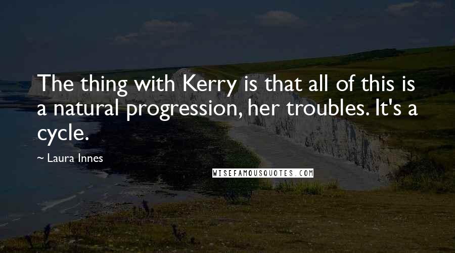 Laura Innes Quotes: The thing with Kerry is that all of this is a natural progression, her troubles. It's a cycle.