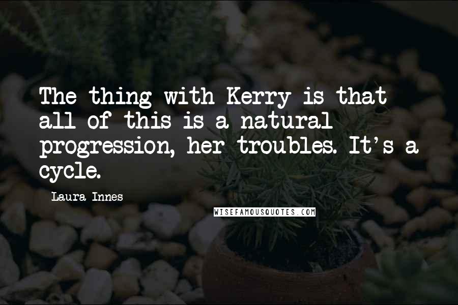 Laura Innes Quotes: The thing with Kerry is that all of this is a natural progression, her troubles. It's a cycle.