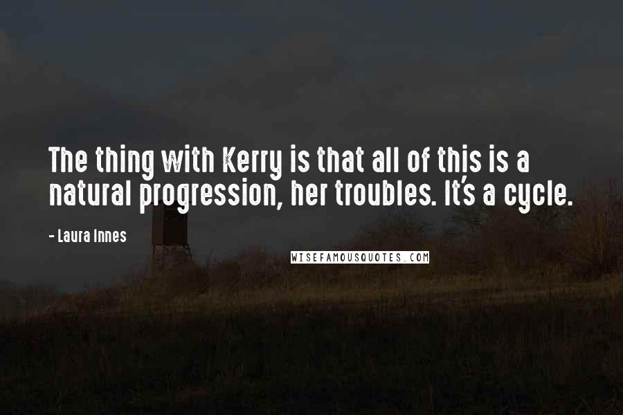 Laura Innes Quotes: The thing with Kerry is that all of this is a natural progression, her troubles. It's a cycle.