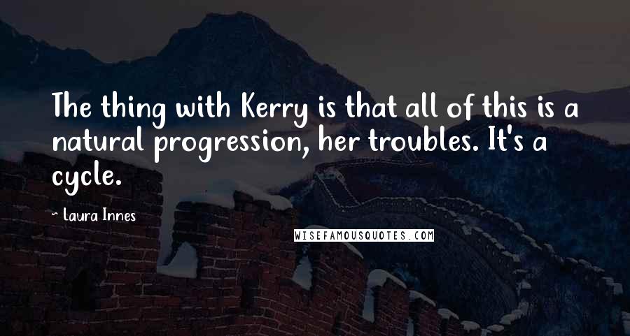Laura Innes Quotes: The thing with Kerry is that all of this is a natural progression, her troubles. It's a cycle.