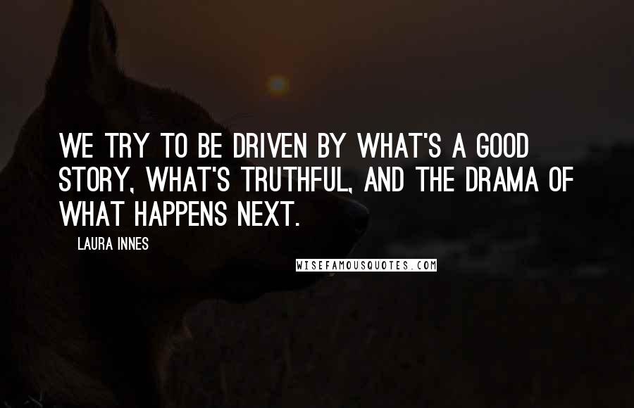 Laura Innes Quotes: We try to be driven by what's a good story, what's truthful, and the drama of what happens next.