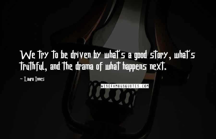 Laura Innes Quotes: We try to be driven by what's a good story, what's truthful, and the drama of what happens next.