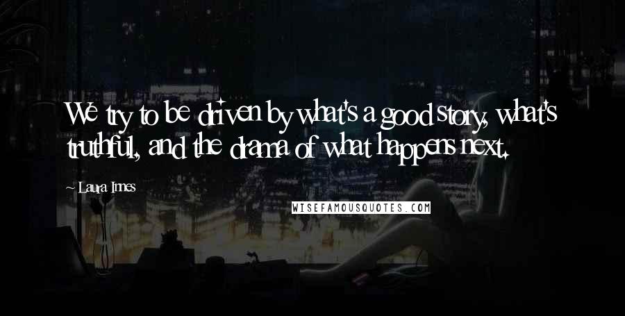 Laura Innes Quotes: We try to be driven by what's a good story, what's truthful, and the drama of what happens next.