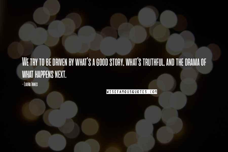 Laura Innes Quotes: We try to be driven by what's a good story, what's truthful, and the drama of what happens next.