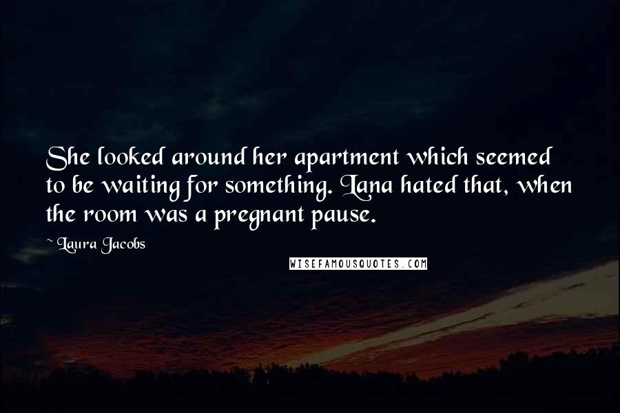 Laura Jacobs Quotes: She looked around her apartment which seemed to be waiting for something. Lana hated that, when the room was a pregnant pause.