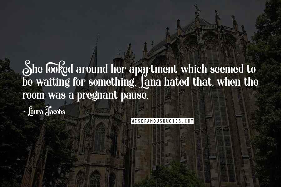 Laura Jacobs Quotes: She looked around her apartment which seemed to be waiting for something. Lana hated that, when the room was a pregnant pause.