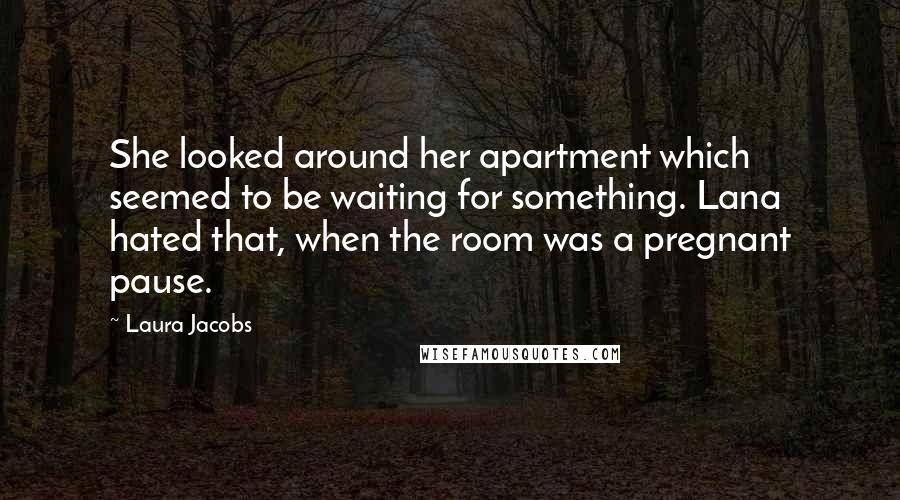 Laura Jacobs Quotes: She looked around her apartment which seemed to be waiting for something. Lana hated that, when the room was a pregnant pause.