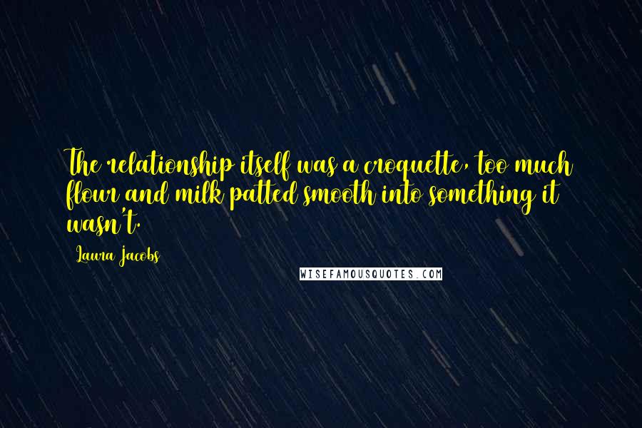 Laura Jacobs Quotes: The relationship itself was a croquette, too much flour and milk patted smooth into something it wasn't.