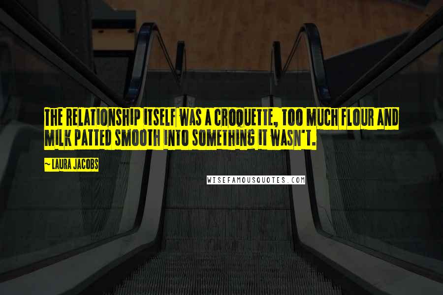 Laura Jacobs Quotes: The relationship itself was a croquette, too much flour and milk patted smooth into something it wasn't.