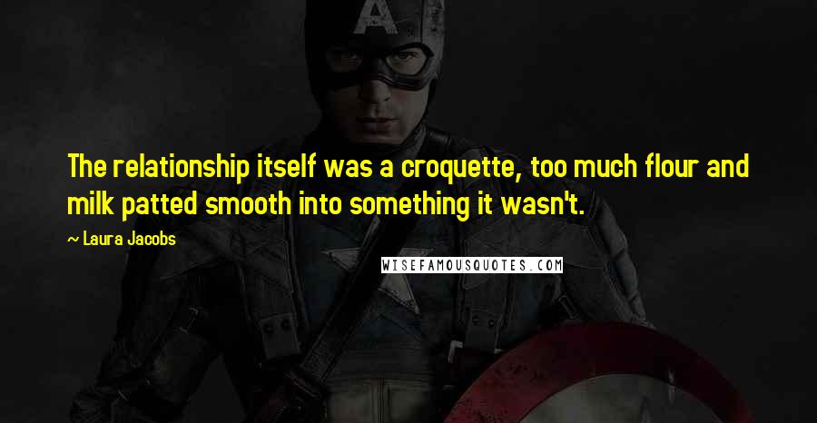 Laura Jacobs Quotes: The relationship itself was a croquette, too much flour and milk patted smooth into something it wasn't.