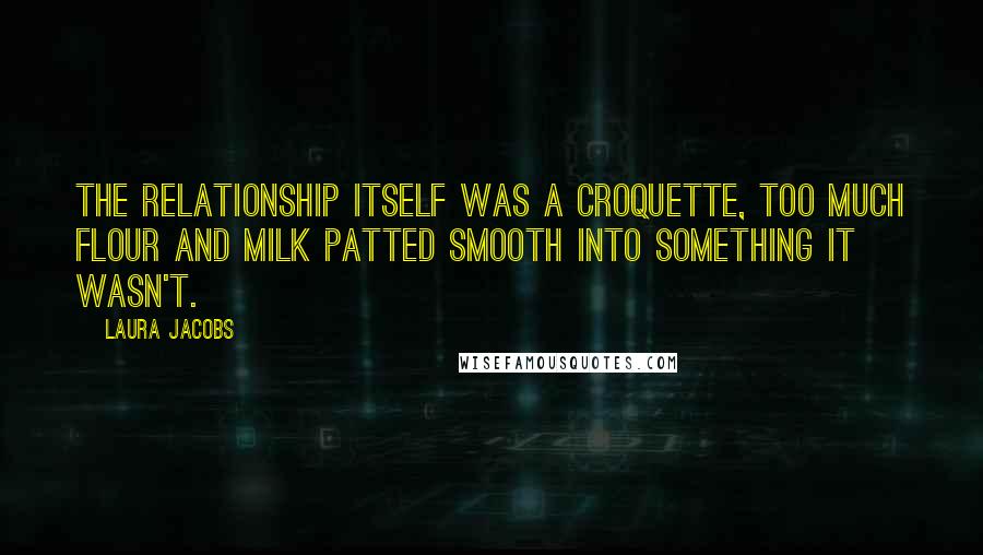 Laura Jacobs Quotes: The relationship itself was a croquette, too much flour and milk patted smooth into something it wasn't.