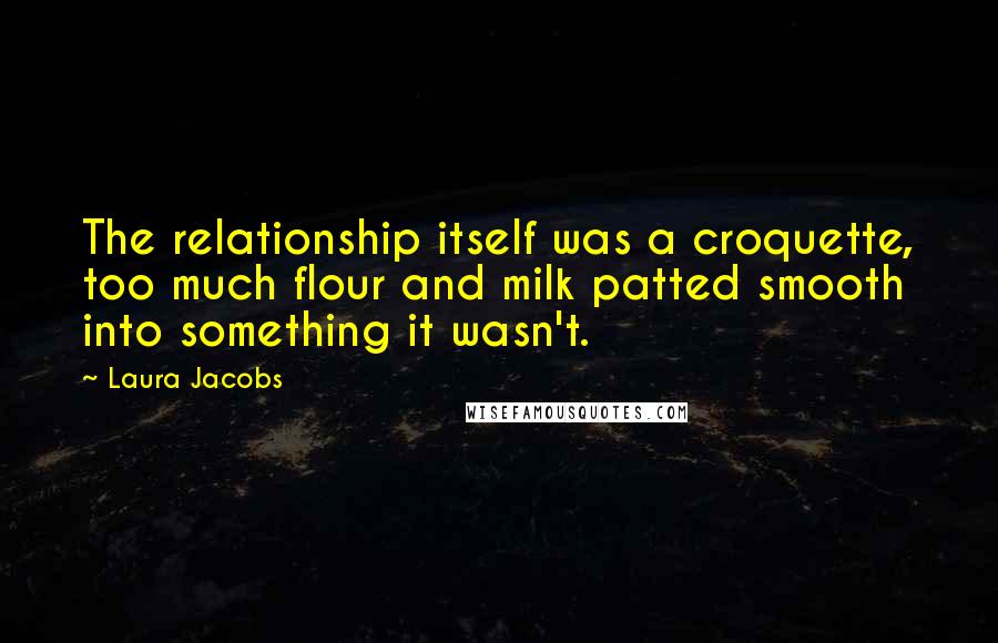 Laura Jacobs Quotes: The relationship itself was a croquette, too much flour and milk patted smooth into something it wasn't.