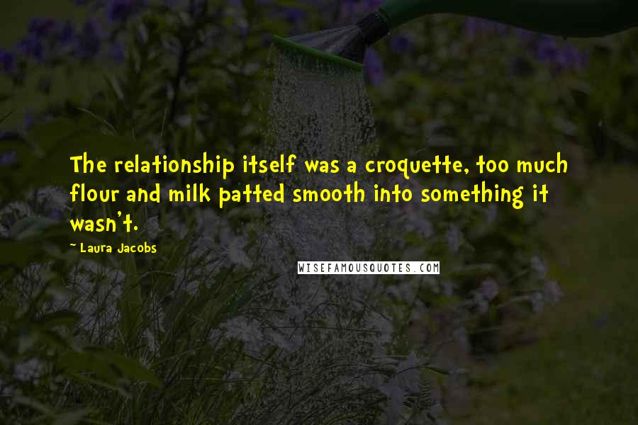 Laura Jacobs Quotes: The relationship itself was a croquette, too much flour and milk patted smooth into something it wasn't.