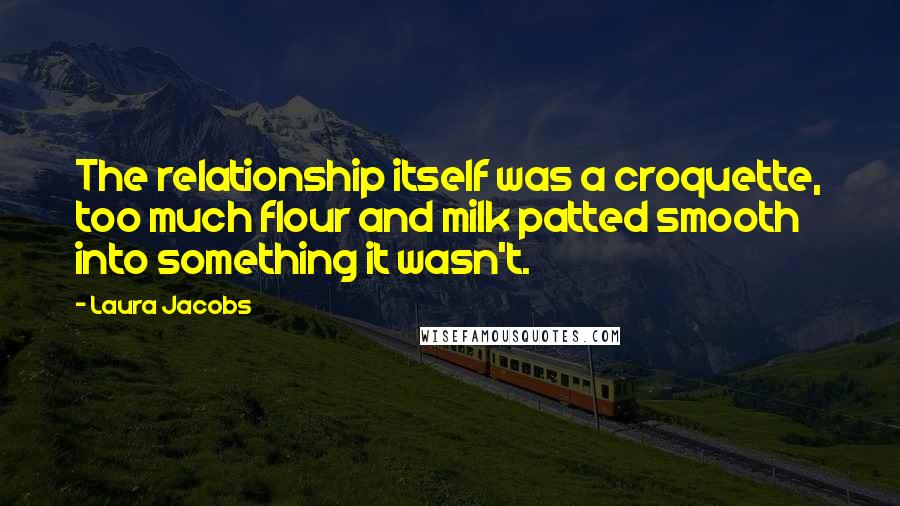 Laura Jacobs Quotes: The relationship itself was a croquette, too much flour and milk patted smooth into something it wasn't.