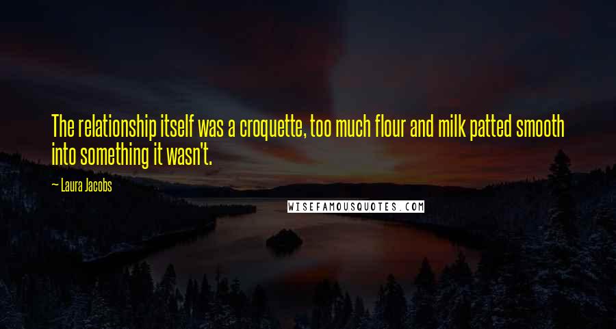 Laura Jacobs Quotes: The relationship itself was a croquette, too much flour and milk patted smooth into something it wasn't.