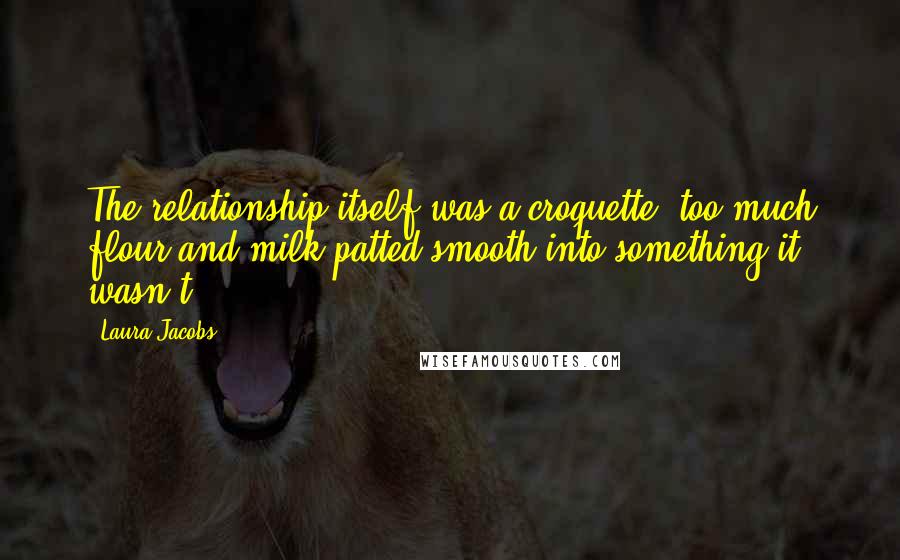 Laura Jacobs Quotes: The relationship itself was a croquette, too much flour and milk patted smooth into something it wasn't.