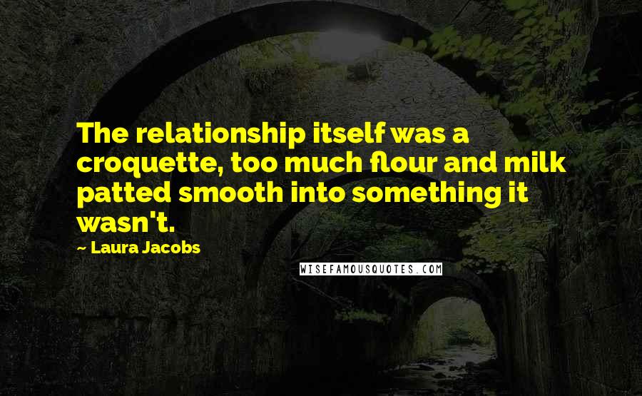 Laura Jacobs Quotes: The relationship itself was a croquette, too much flour and milk patted smooth into something it wasn't.
