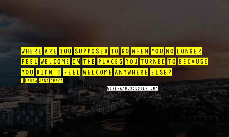 Laura Jane Grace Quotes: Where are you supposed to go when you no longer feel welcome in the places you turned to because you didn't feel welcome anywhere else?