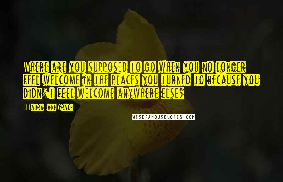 Laura Jane Grace Quotes: Where are you supposed to go when you no longer feel welcome in the places you turned to because you didn't feel welcome anywhere else?