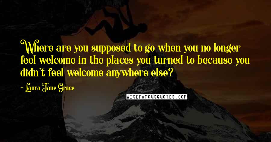 Laura Jane Grace Quotes: Where are you supposed to go when you no longer feel welcome in the places you turned to because you didn't feel welcome anywhere else?