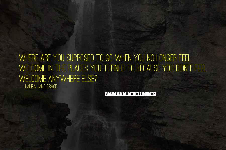 Laura Jane Grace Quotes: Where are you supposed to go when you no longer feel welcome in the places you turned to because you didn't feel welcome anywhere else?