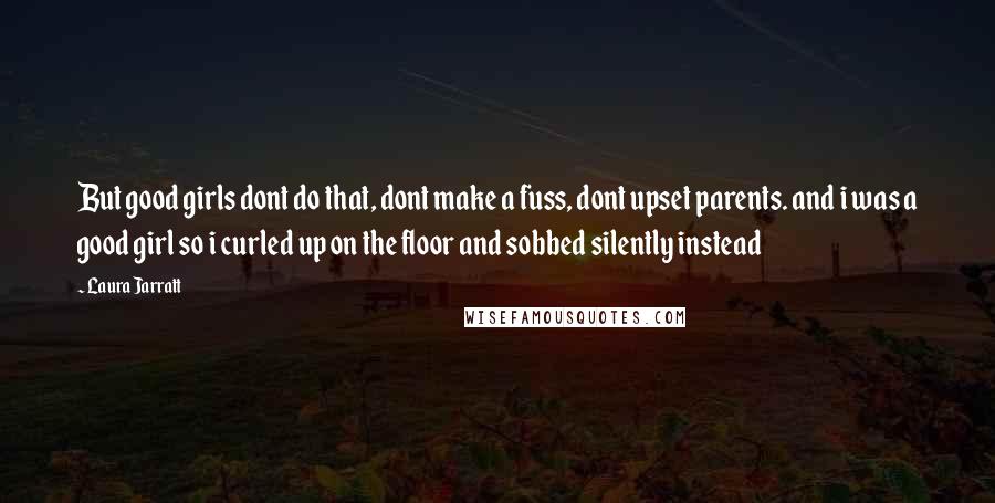 Laura Jarratt Quotes: But good girls dont do that, dont make a fuss, dont upset parents. and i was a good girl so i curled up on the floor and sobbed silently instead