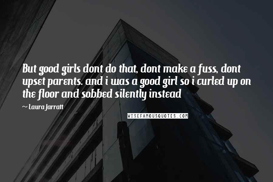 Laura Jarratt Quotes: But good girls dont do that, dont make a fuss, dont upset parents. and i was a good girl so i curled up on the floor and sobbed silently instead