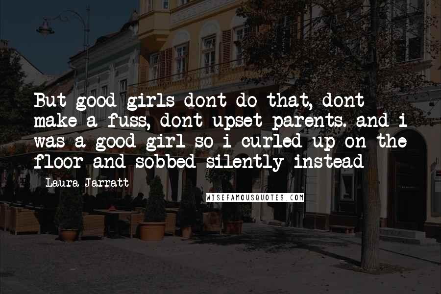 Laura Jarratt Quotes: But good girls dont do that, dont make a fuss, dont upset parents. and i was a good girl so i curled up on the floor and sobbed silently instead