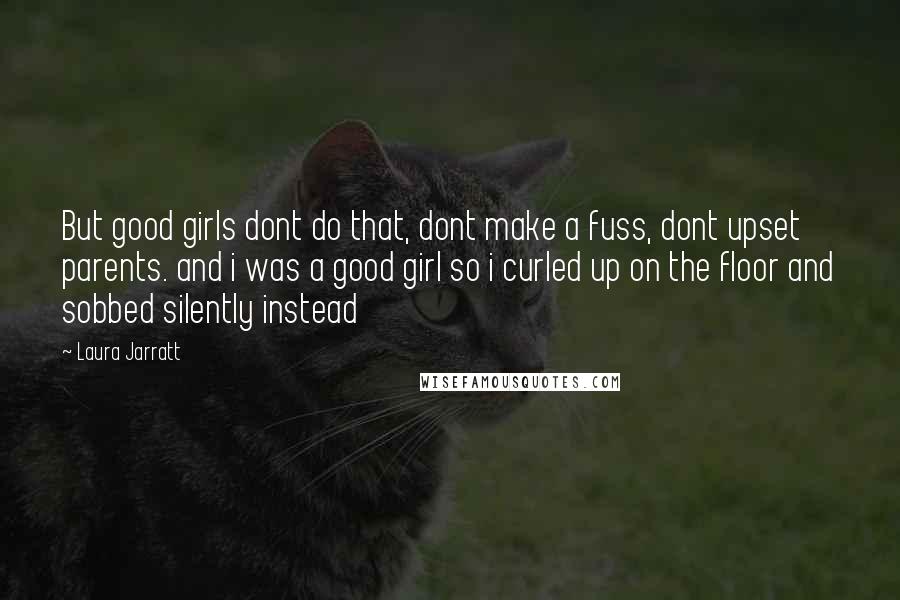 Laura Jarratt Quotes: But good girls dont do that, dont make a fuss, dont upset parents. and i was a good girl so i curled up on the floor and sobbed silently instead