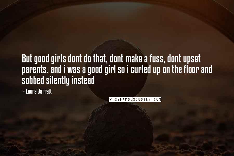 Laura Jarratt Quotes: But good girls dont do that, dont make a fuss, dont upset parents. and i was a good girl so i curled up on the floor and sobbed silently instead