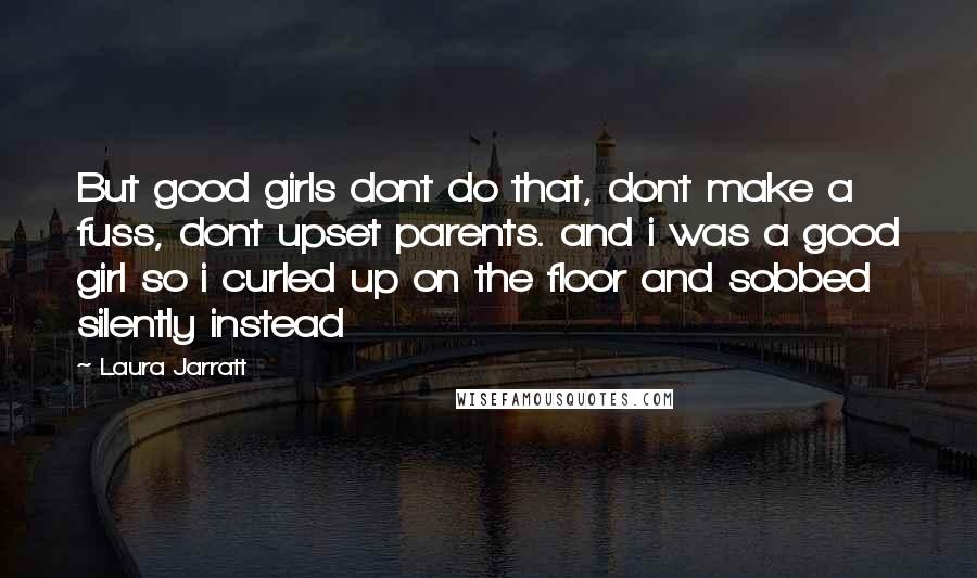 Laura Jarratt Quotes: But good girls dont do that, dont make a fuss, dont upset parents. and i was a good girl so i curled up on the floor and sobbed silently instead