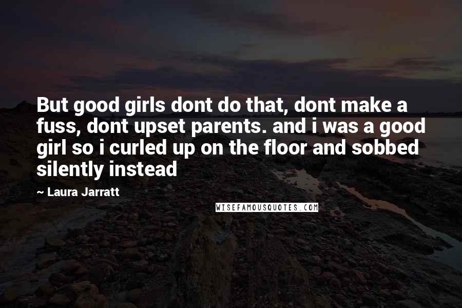 Laura Jarratt Quotes: But good girls dont do that, dont make a fuss, dont upset parents. and i was a good girl so i curled up on the floor and sobbed silently instead