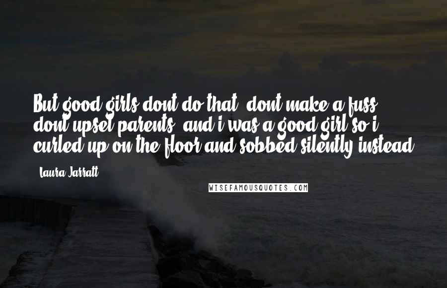 Laura Jarratt Quotes: But good girls dont do that, dont make a fuss, dont upset parents. and i was a good girl so i curled up on the floor and sobbed silently instead