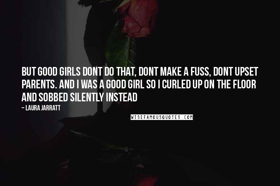 Laura Jarratt Quotes: But good girls dont do that, dont make a fuss, dont upset parents. and i was a good girl so i curled up on the floor and sobbed silently instead