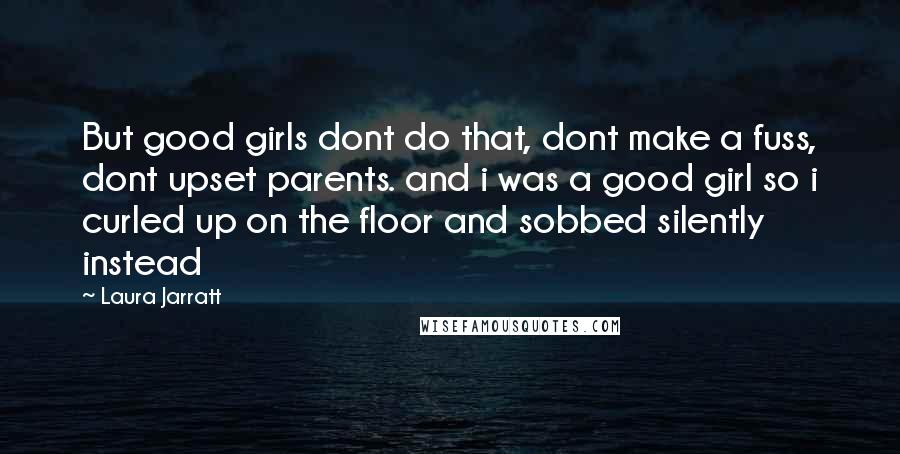 Laura Jarratt Quotes: But good girls dont do that, dont make a fuss, dont upset parents. and i was a good girl so i curled up on the floor and sobbed silently instead